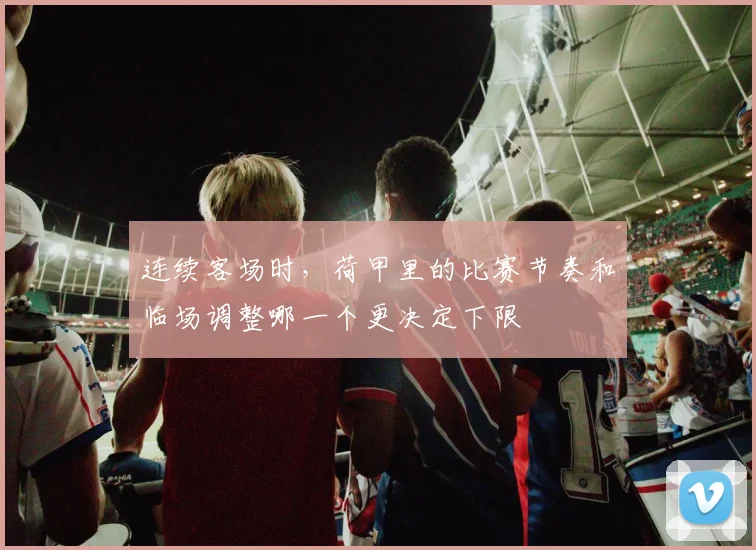 连续客场时，荷甲里的比赛节奏和临场调整哪一个更决定下限