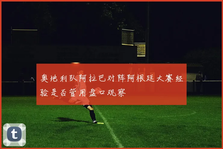 奥地利队阿拉巴对阵阿根廷大赛经验是否管用盘口观察