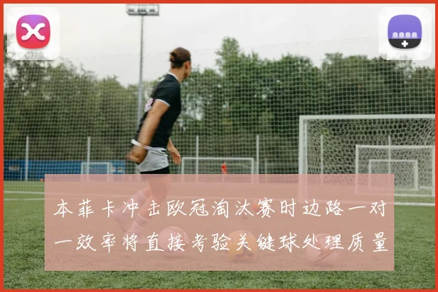 本菲卡冲击欧冠淘汰赛时边路一对一效率将直接考验关键球处理质量