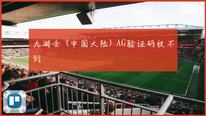九游会 (中国大陆) AG验证码收不到