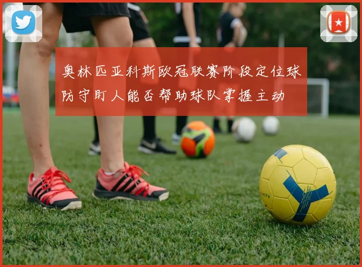 奥林匹亚科斯欧冠联赛阶段定位球防守盯人能否帮助球队掌握主动