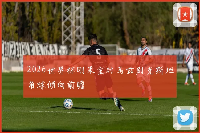 2026世界杯刚果金对乌兹别克斯坦角球倾向前瞻