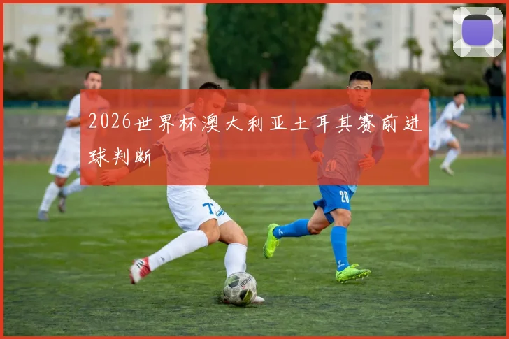 2026世界杯澳大利亚土耳其赛前进球判断