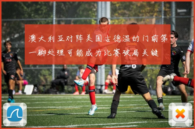 澳大利亚对阵美国古德温的门前第一脚处理可能成为比赛破局关键