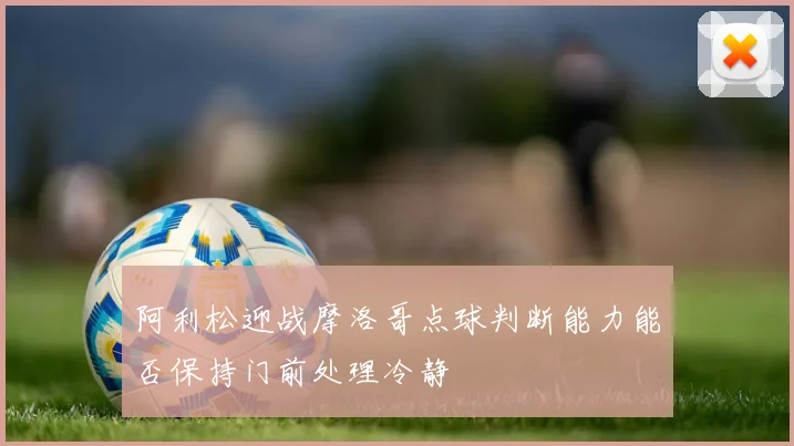 阿利松迎战摩洛哥点球判断能力能否保持门前处理冷静