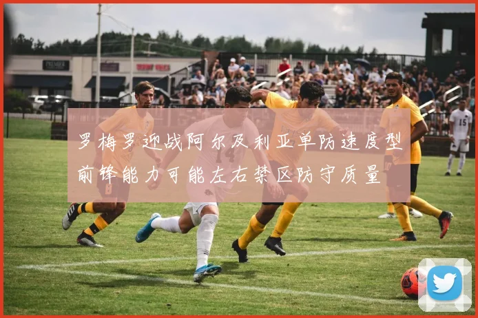 罗梅罗迎战阿尔及利亚单防速度型前锋能力可能左右禁区防守质量