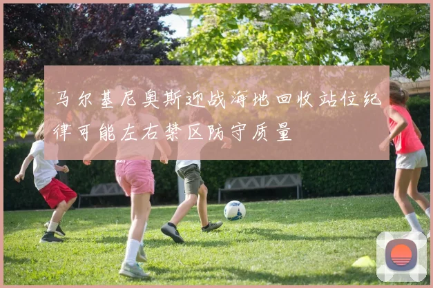 马尔基尼奥斯迎战海地回收站位纪律可能左右禁区防守质量