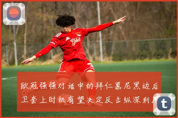 欧冠强强对话中的拜仁慕尼黑边后卫套上时机有望决定反击纵深利用
