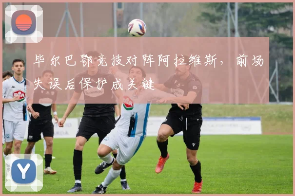 毕尔巴鄂竞技对阵阿拉维斯，前场失误后保护成关键