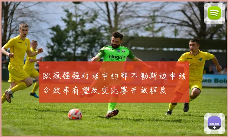欧冠强强对话中的那不勒斯边中结合效率有望改变比赛开放程度