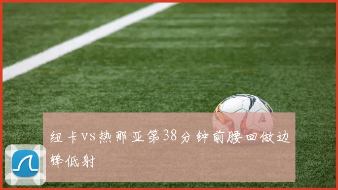 纽卡vs热那亚第38分钟前腰回做边锋低射