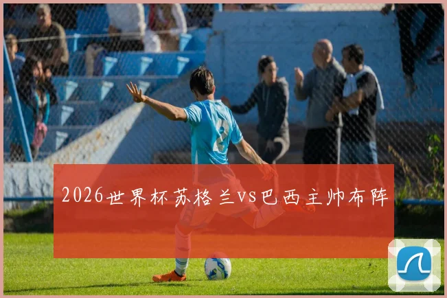 2026世界杯苏格兰vs巴西主帅布阵