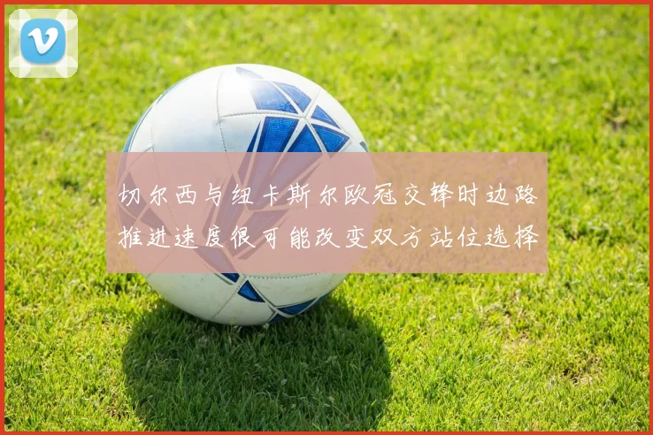 切尔西与纽卡斯尔欧冠交锋时边路推进速度很可能改变双方站位选择