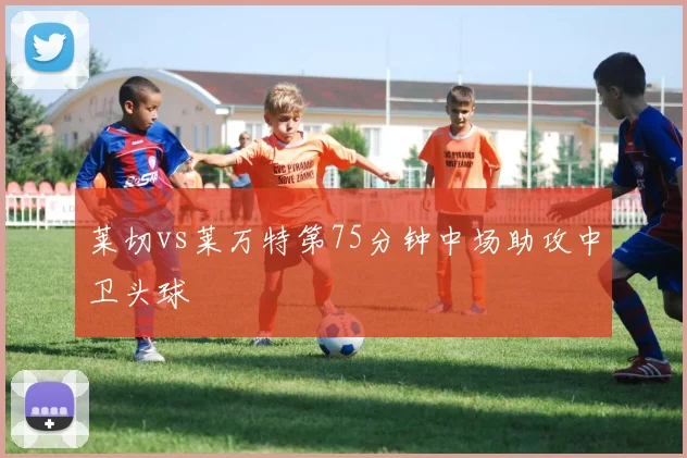 莱切vs莱万特第75分钟中场助攻中卫头球
