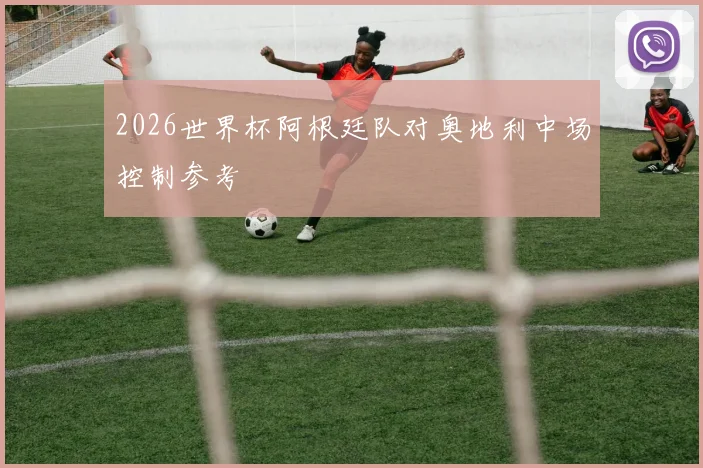2026世界杯阿根廷队对奥地利中场控制参考