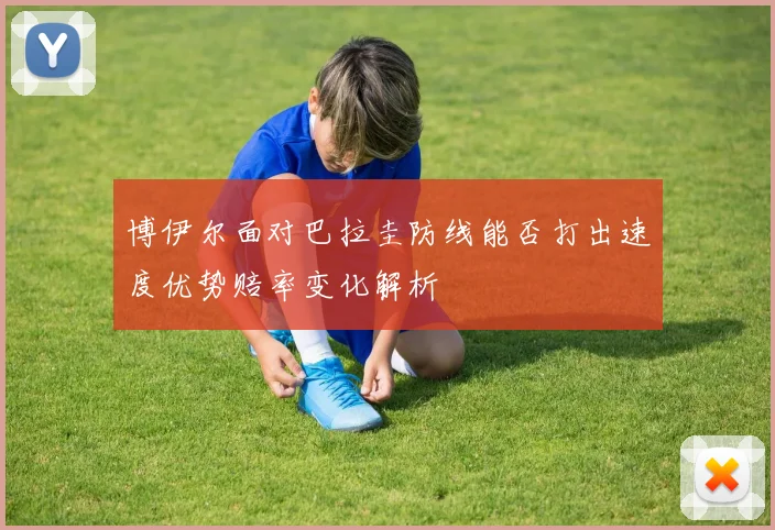 博伊尔面对巴拉圭防线能否打出速度优势赔率变化解析