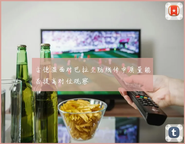 古德温面对巴拉圭防线传中质量能否提高对位观察