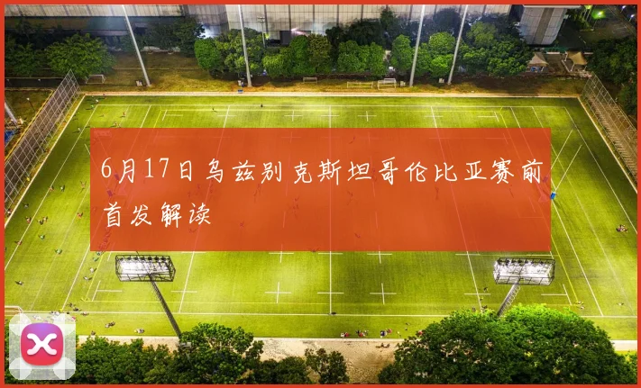 6月17日乌兹别克斯坦哥伦比亚赛前首发解读