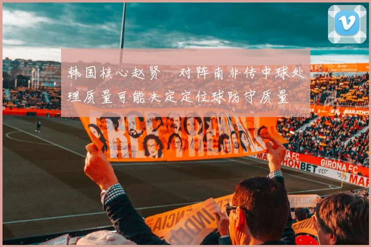 韩国核心赵贤祐对阵南非传中球处理质量可能决定定位球防守质量