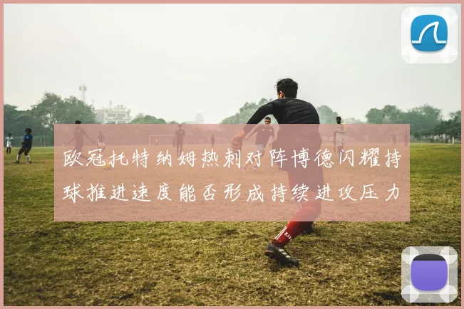 欧冠托特纳姆热刺对阵博德闪耀持球推进速度能否形成持续进攻压力