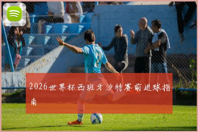 2026世界杯西班牙沙特赛前进球指南