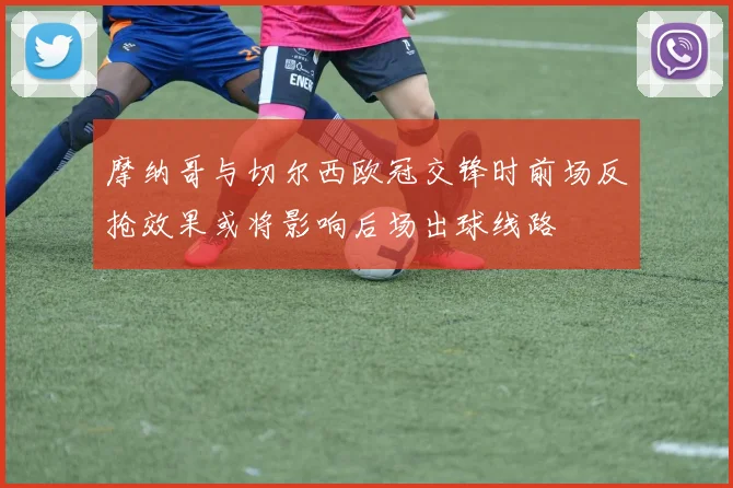 摩纳哥与切尔西欧冠交锋时前场反抢效果或将影响后场出球线路