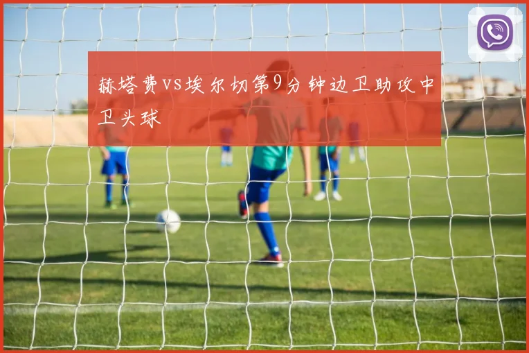 赫塔费vs埃尔切第9分钟边卫助攻中卫头球