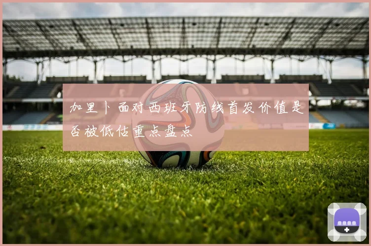 加里卜面对西班牙防线首发价值是否被低估重点盘点