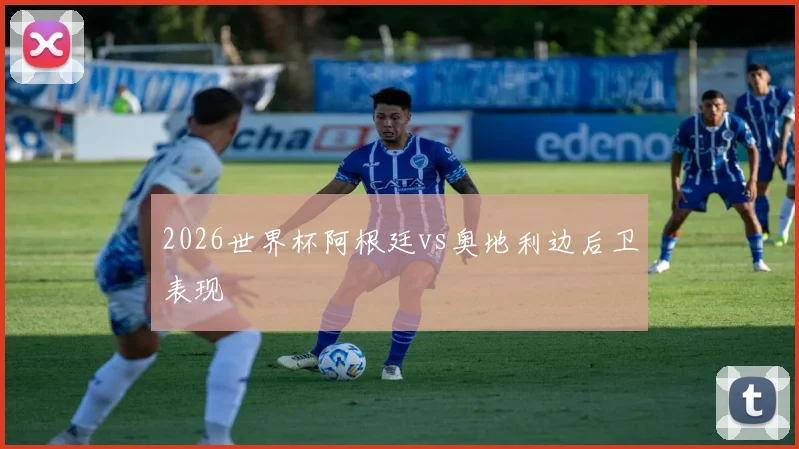 2026世界杯阿根廷vs奥地利边后卫表现