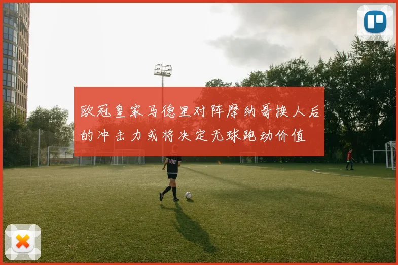 欧冠皇家马德里对阵摩纳哥换人后的冲击力或将决定无球跑动价值