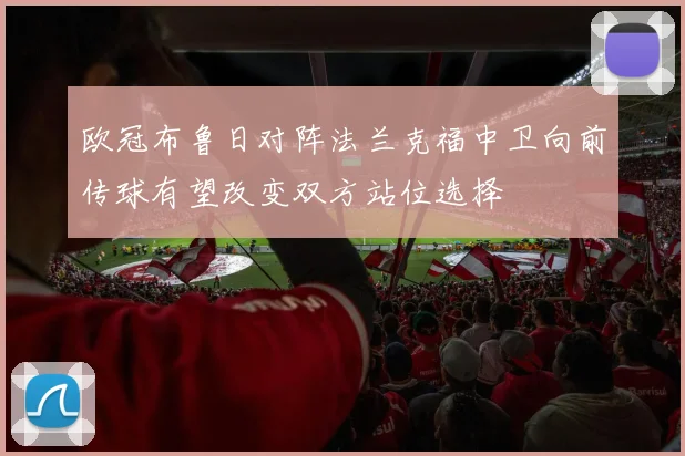 欧冠布鲁日对阵法兰克福中卫向前传球有望改变双方站位选择