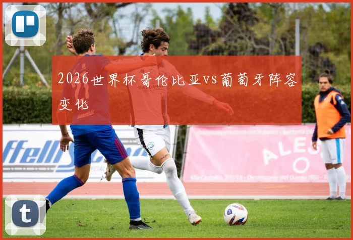 2026世界杯哥伦比亚vs葡萄牙阵容变化