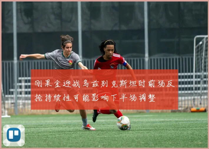 刚果金迎战乌兹别克斯坦时前场反抢持续性可能影响下半场调整