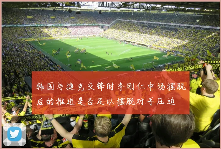 韩国与捷克交锋时李刚仁中场摆脱后的推进是否足以摆脱对手压迫