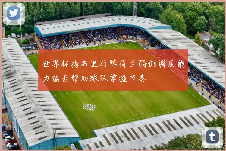 世界杯梅布里对阵荷兰弱侧调度能力能否帮助球队掌握节奏