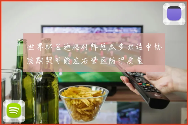 世界杯吕迪格对阵厄瓜多尔边中协防默契可能左右禁区防守质量