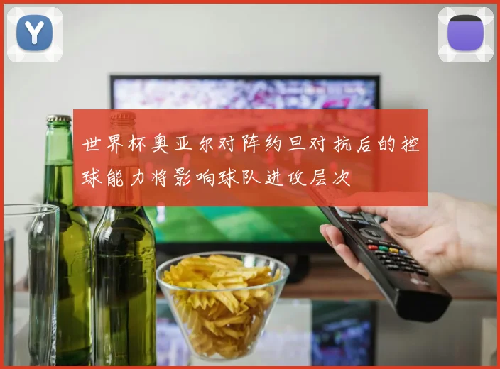 世界杯奥亚尔对阵约旦对抗后的控球能力将影响球队进攻层次
