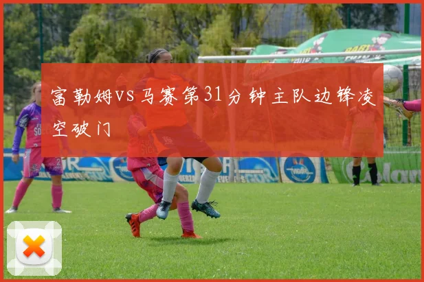 富勒姆vs马赛第31分钟主队边锋凌空破门