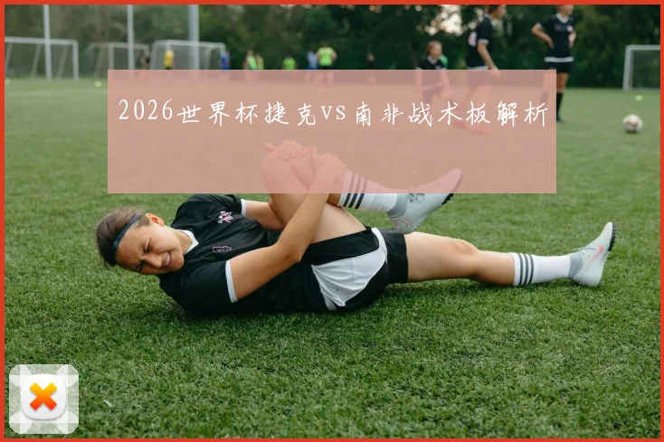 2026世界杯捷克vs南非战术板解析