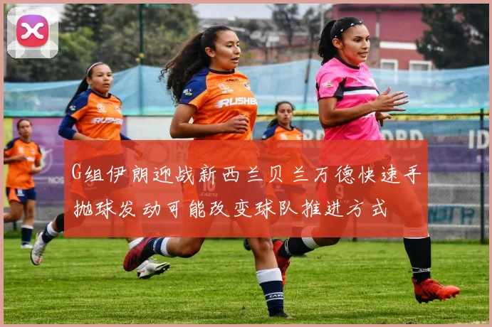 G组伊朗迎战新西兰贝兰万德快速手抛球发动可能改变球队推进方式