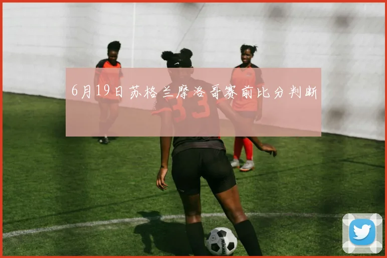 6月19日苏格兰摩洛哥赛前比分判断
