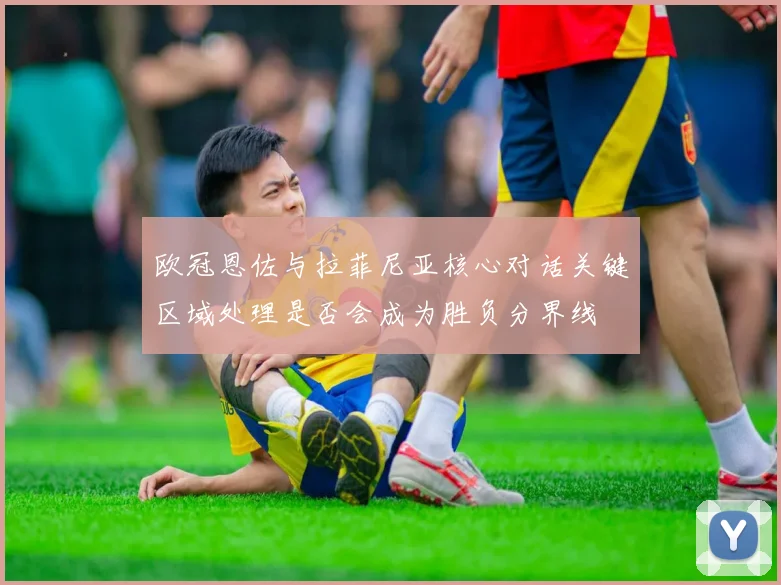 欧冠恩佐与拉菲尼亚核心对话关键区域处理是否会成为胜负分界线
