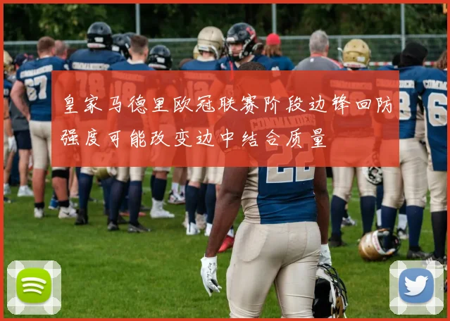 皇家马德里欧冠联赛阶段边锋回防强度可能改变边中结合质量