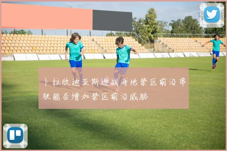卜拉欣迪亚斯迎战海地禁区前沿串联能否增加禁区前沿威胁