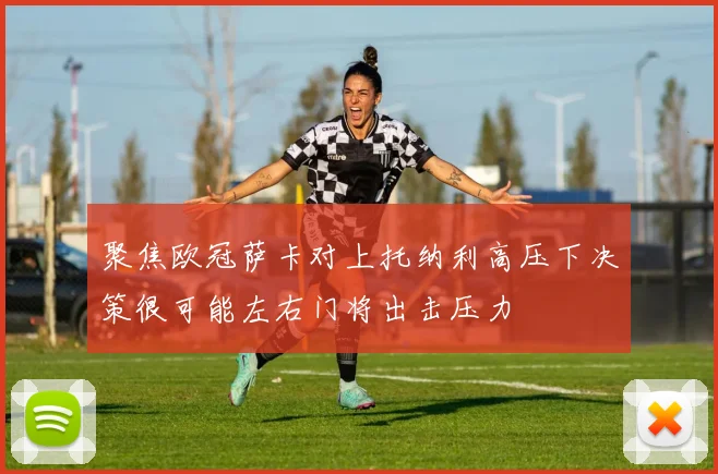 聚焦欧冠萨卡对上托纳利高压下决策很可能左右门将出击压力