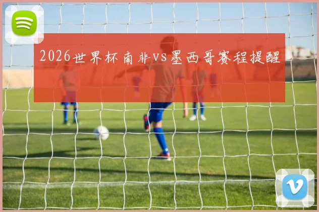 2026世界杯南非vs墨西哥赛程提醒