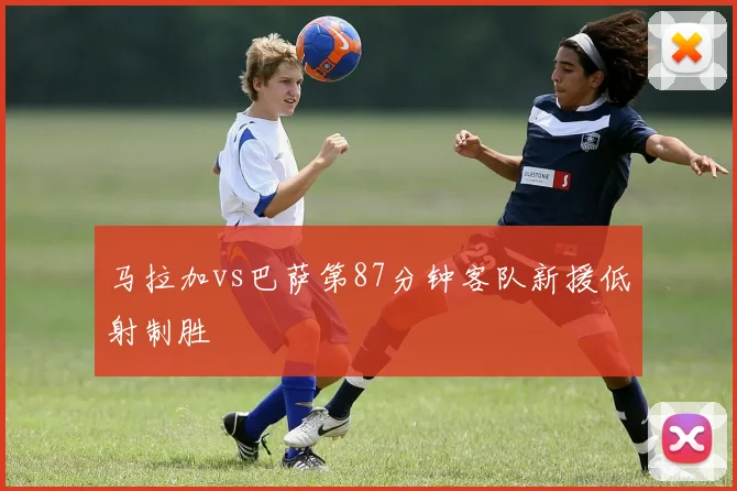 马拉加vs巴萨第87分钟客队新援低射制胜