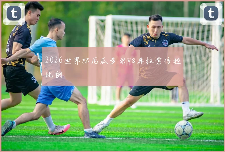 2026世界杯厄瓜多尔vs库拉索传控比例