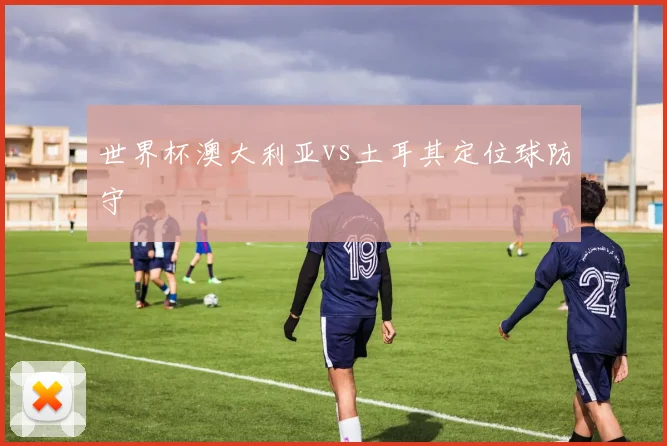 世界杯澳大利亚vs土耳其定位球防守