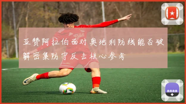 亚赞阿拉伯面对奥地利防线能否破解密集防守反击核心参考